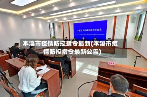 本溪市疫情防控指令最新(本溪市疫情防控指令最新公告)-第1张图片
