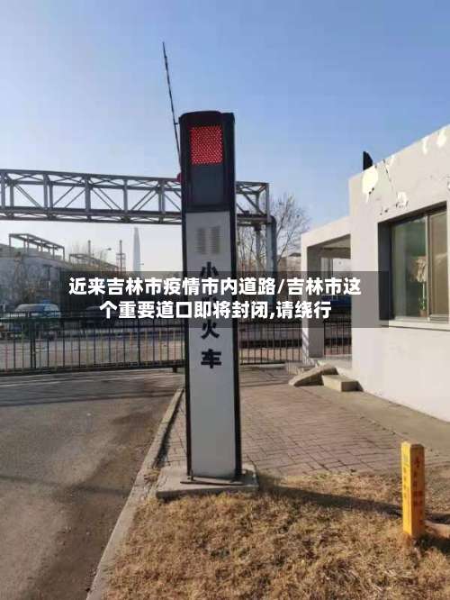 近来吉林市疫情市内道路/吉林市这个重要道口即将封闭,请绕行-第1张图片