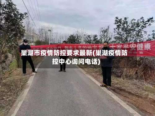 巢湖市疫情防控要求最新(巢湖疫情防控中心询问电话)-第1张图片