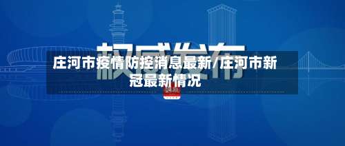庄河市疫情防控消息最新/庄河市新冠最新情况-第1张图片