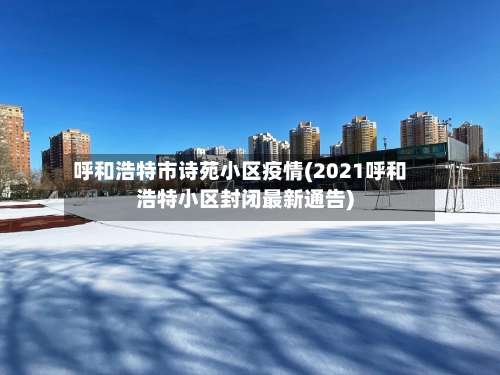 呼和浩特市诗苑小区疫情(2021呼和浩特小区封闭最新通告)-第1张图片