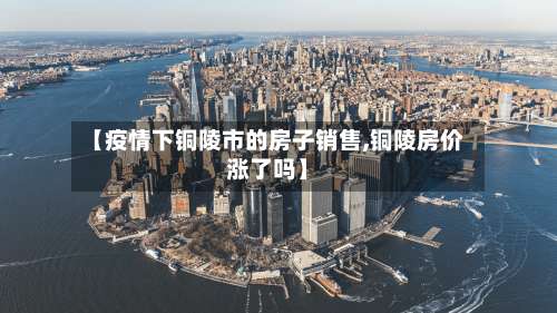 【疫情下铜陵市的房子销售,铜陵房价涨了吗】-第1张图片