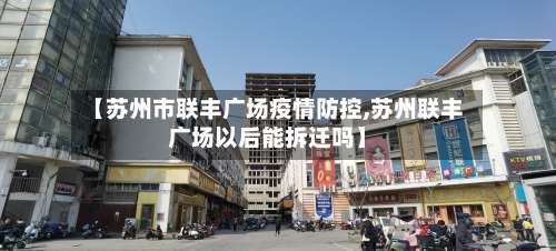 【苏州市联丰广场疫情防控,苏州联丰广场以后能拆迁吗】-第1张图片
