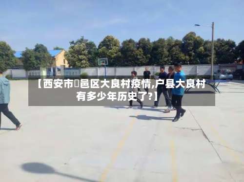 【西安市鄠邑区大良村疫情,户县大良村有多少年历史了?】-第2张图片