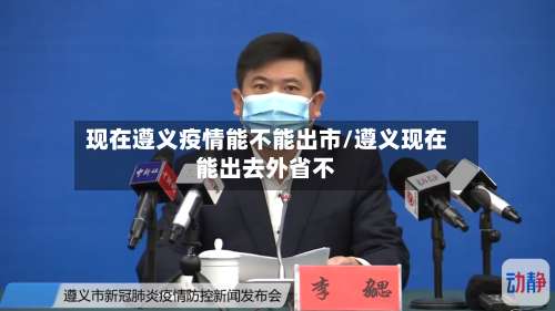 现在遵义疫情能不能出市/遵义现在能出去外省不-第3张图片