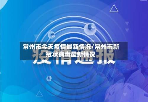 常州市今天疫情最新情况/常州市新冠状病毒最新情况-第2张图片