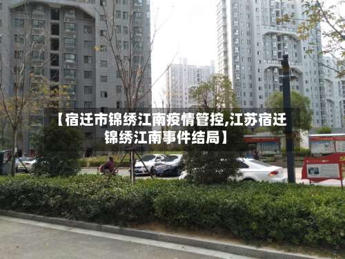 【宿迁市锦绣江南疫情管控,江苏宿迁锦绣江南事件结局】-第1张图片