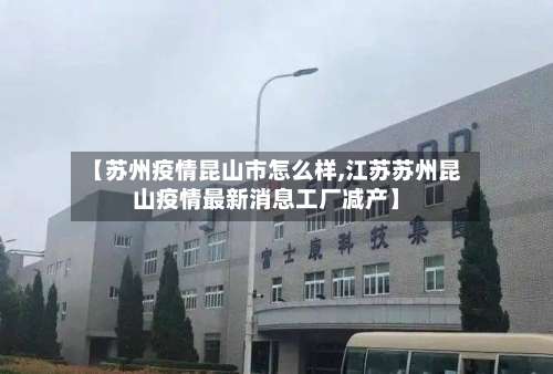 【苏州疫情昆山市怎么样,江苏苏州昆山疫情最新消息工厂减产】-第1张图片