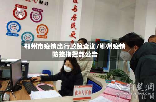 鄂州市疫情出行政策查询/鄂州疫情防控指挥部公告-第2张图片