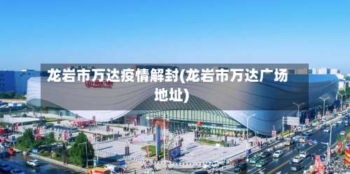 龙岩市万达疫情解封(龙岩市万达广场地址)-第1张图片