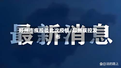郑州市疾控谈此次疫情/郑州疾控发布-第1张图片