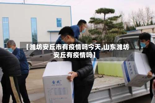 【潍坊安丘市有疫情吗今天,山东潍坊安丘有疫情吗】-第1张图片