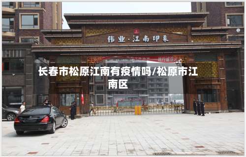 长春市松原江南有疫情吗/松原市江南区-第1张图片