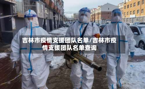 吉林市疫情支援团队名单/吉林市疫情支援团队名单查询-第2张图片