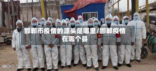 邯郸市疫情的源头是哪里/邯郸疫情在哪个县-第3张图片