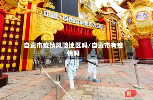 自贡市疫情风险地区吗/自贡市有疫情吗-第3张图片