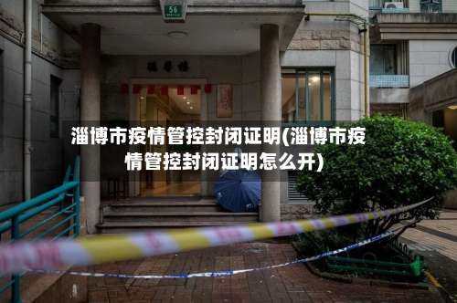 淄博市疫情管控封闭证明(淄博市疫情管控封闭证明怎么开)-第1张图片