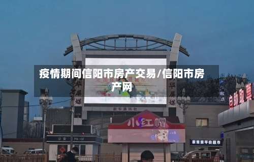 疫情期间信阳市房产交易/信阳市房产网-第1张图片