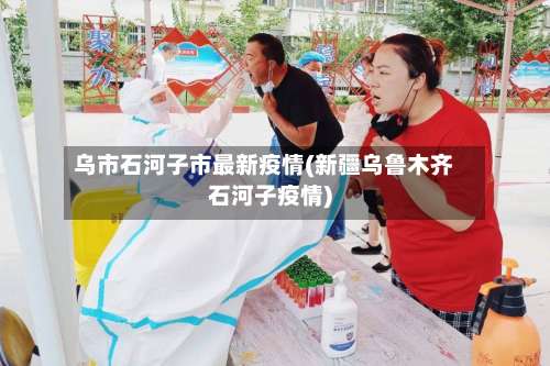 乌市石河子市最新疫情(新疆乌鲁木齐石河子疫情)-第2张图片