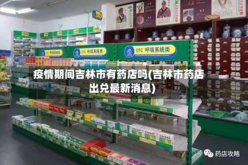 疫情期间吉林市有药店吗(吉林市药店出兑最新消息)-第2张图片