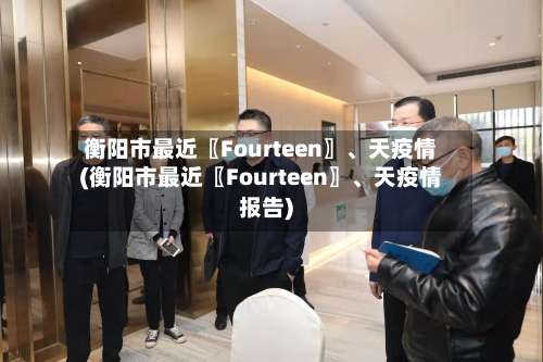 衡阳市最近〖Fourteen〗	、天疫情(衡阳市最近〖Fourteen〗、天疫情报告)-第1张图片