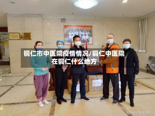 铜仁市中医院疫情情况/铜仁中医院在铜仁什么地方-第1张图片