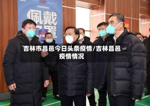 吉林市昌邑今日头条疫情/吉林昌邑疫情情况-第1张图片