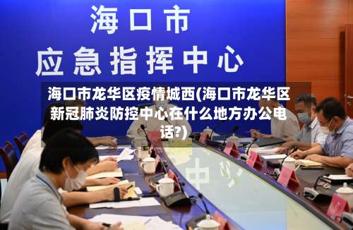 海口市龙华区疫情城西(海口市龙华区新冠肺炎防控中心在什么地方办公电话?)-第1张图片