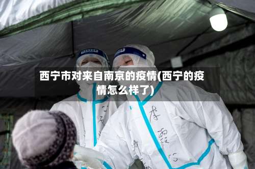 西宁市对来自南京的疫情(西宁的疫情怎么样了)-第1张图片