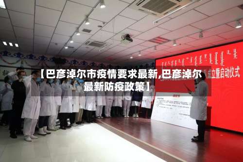 【巴彦淖尔市疫情要求最新,巴彦淖尔最新防疫政策】-第1张图片