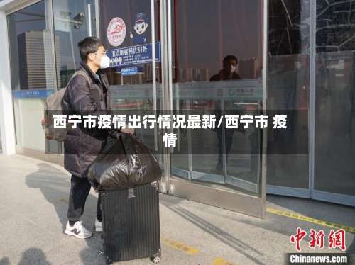 西宁市疫情出行情况最新/西宁市 疫情-第1张图片