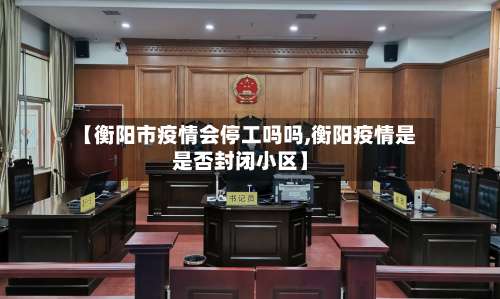 【衡阳市疫情会停工吗吗,衡阳疫情是是否封闭小区】-第2张图片