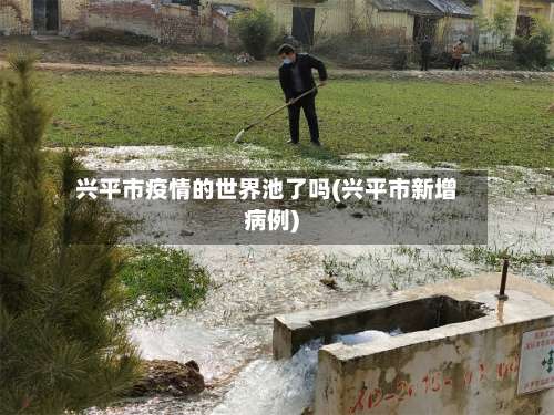 兴平市疫情的世界池了吗(兴平市新增病例)-第2张图片