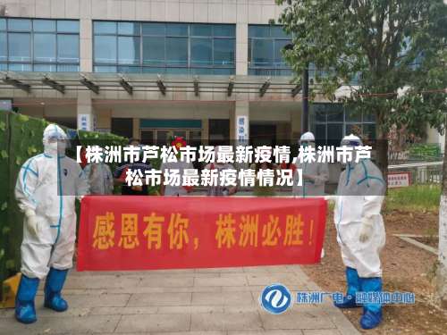 【株洲市芦松市场最新疫情,株洲市芦松市场最新疫情情况】-第1张图片