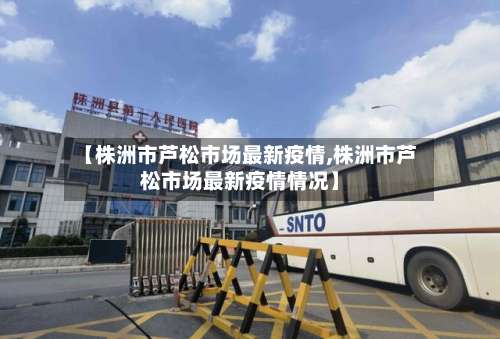 【株洲市芦松市场最新疫情,株洲市芦松市场最新疫情情况】-第2张图片