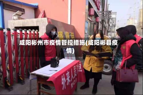 咸阳彬州市疫情管控措施(咸阳彬县疫情)-第3张图片