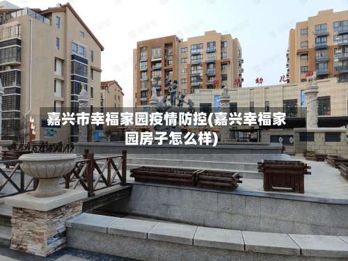 嘉兴市幸福家园疫情防控(嘉兴幸福家园房子怎么样)-第1张图片