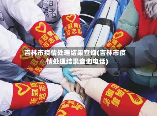 吉林市疫情处理结果查询(吉林市疫情处理结果查询电话)-第1张图片