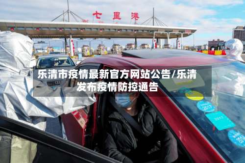 乐清市疫情最新官方网站公告/乐清发布疫情防控通告-第1张图片