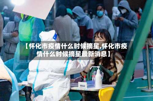 【怀化市疫情什么时候摘星,怀化市疫情什么时候摘星最新消息】-第1张图片