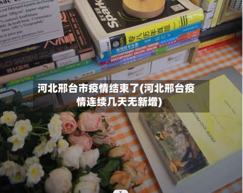 河北邢台市疫情结束了(河北邢台疫情连续几天无新增)-第1张图片