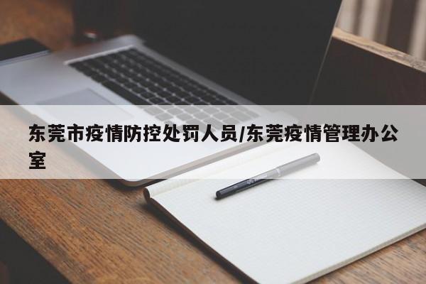 东莞市疫情防控处罚人员/东莞疫情管理办公室